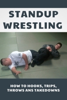Standup Wrestling: How To Hooks, Trips, Throws Ans Takedowns: Wrestling Art Practitioners B08TZHGL9Q Book Cover