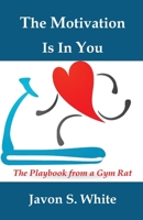 The Motivation Is In You: The playbook from a gym rat B08B35XJ2J Book Cover