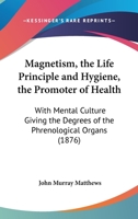 Magnetism, The Life Principle And Hygiene, The Promoter Of Health: With Mental Culture Giving The Degrees Of The Phrenological Organs 1120639689 Book Cover