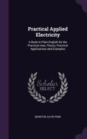 Practical Applied Electricity: A Book in Plain English for the Practical Man, Theory, Practical Applications and Examples 0548811024 Book Cover