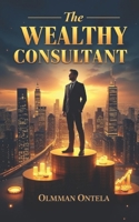 The Wealthy Consultant: Unlock Your Financial Potential with Expert Guidance to Grow, Protect, and Manage Your Wealth for Lasting Success B0DSBL24TZ Book Cover