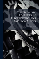 The Magnetic Properties Of Electrolytic Iron And Iron Alloys... 1276875355 Book Cover