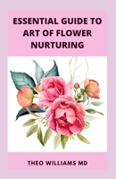 ESSENTIAL GUIDE TO ART OF FLOWER NURTURING: All You Need To Know About Flower Nurturing That Helps People to blossom And Allow For Self-Monitoring B099L8Y7F7 Book Cover
