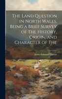 The Land Question in North Wales, Being a Brief Survey of The History, Origin, and Character of The 1022048716 Book Cover