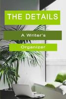 The Details a Writer's Organizer: A Writer's Journal Specifically Created for You to Organize All the Details of Your Storyline, Your Characters, and Completed Chapters. Created for Writers, by a Writ 1797964445 Book Cover