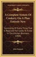 A Complete System Of Cookery, On A Plan Entirely New: Consisting Of Every Thing That Is Requisite For Cooks To Know In The Kitchen Business 1120113350 Book Cover