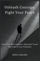 Unleash Courage: Fight Your Fears, Free Your Mind, Conquer Obstacles, Touch The Peak of Your Potential B0CF4HZSZ4 Book Cover