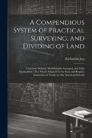 A Compendious System of Practical Surveying, and Dividing of Land: Concisely Defined, Methodically Arranged, and Fully Exemplified: The Whole Adapted ... Instruction of Youth, in Our American Schools 1021751715 Book Cover