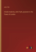 A boke made by John Fryth, prysoner in the Tower of London 3368941852 Book Cover