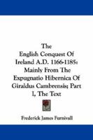 The English Conquest of Ireland, A.D. 1166-1185: Mainly From the Expugnatio Hibernica of Giraldus Cambrensis : a Parallel Text From 1. Ms. Trinity ... B. 490, Bodleian Library, About 1440 A.D. ... 9354213669 Book Cover