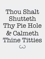 Thou Shalt Shutteth Thy Pie Hole & Calmeth Thine Titties: Blank Line Notebook 1730928862 Book Cover