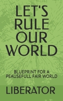 LET'S RULE OUR WORLD: BLUEPRINT FOR A PEAUSEFULL FAIR WORLD B0FW5N318F Book Cover