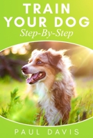 Train Your Dog Step-By-Step: 3 BOOKS IN 1 - Learn How To Train Your Dog, Tips And Tricks, Techniques And Strategies For The Best Dog Ever 167777701X Book Cover