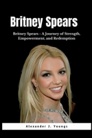 Britney Spears: Britney Spears - A Journey of Strength, Empowerment, and Redemption B0CC7K6RPG Book Cover