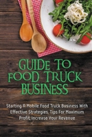 Guide To Food Truck Business: Starting A Mobile Food Truck Business With Effective Strategies, Tips For Maximum Profit, Increase Your Revenue: Food Truck Business Strategies B08VY8QND3 Book Cover