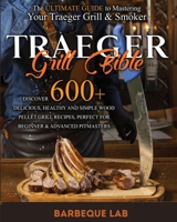 Traeger Grill Bible: The Ultimate Guide to Mastering Your Traeger Grill & Smoker: Discover 600+ Delicious, Healthy and Simple Wood Pellet Grill Recipes, Perfect for Beginner & Advanced Pitmasters 1801647933 Book Cover