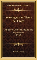 Aconcagua And Tierra Del Fuego: A Book Of Climbing, Travel And Exploration 1015749402 Book Cover