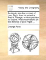 An inquiry into the conduct of Lord Pigot, from his arrival at Fort St. George, to his expedition to Tanjore. With observations on the defence of Lord Pigot; ... 1140717898 Book Cover