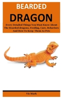Bearded dragon: Every Detailed Things You Must Know About The Bearded dragons, Feeding, Care, Behaviors And How To Keep Them As Pets B084QLP64Z Book Cover