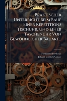Praktischer Unterricht Beim Baue Einer Repetitions Tischuhr, Und Einer Taschenuhr Von Gewöhnlicher Bauart... (German Edition) 1024750205 Book Cover