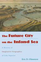 The Future City on the Inland Sea: A History of Imaginative Geographies of Lake Superior 082141707X Book Cover