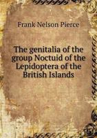 The genitalia of the group Noctuid of the Lepidoptera of the British Islands. An account of the morphology of the male clasping organs 1347263039 Book Cover