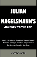 Julian Nagelsmann's Journey to the Top: Early Life, Career, Family of Young Football National Manager, and How Nagelsmann's Tactics Are Changing the Game B0CWDHKRRQ Book Cover