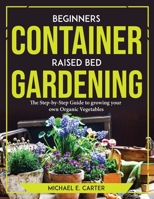 Beginners Container Raised Bed Gardening: The Step-by-Step Guide to growing your own Organic Vegetables 1804773565 Book Cover