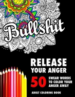 BULLSHIT: 50 Swear Words to Color Your Anger Away: Release Your Anger: Stress Relief Curse Words Coloring Book for Adults 1520548753 Book Cover