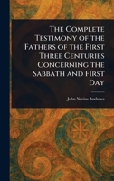The Complete Testimony of the Fathers of the First Three Centuries Concerning the Sabbath and First Day 1023473364 Book Cover