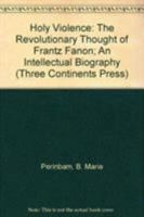 Holy Violence: The Revolutionary Thought of Frantz Fanon; An Intellectual Biography (Three Continents Press) 0894101757 Book Cover
