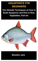 Aquaponics For Beginners: Aquaponics For Beginners: The Ultimate Techniques On How To Build Aquaponic And How To Raise, Vegetables, Fish etc B087HFGS8P Book Cover