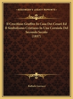 Il Crocifisso Graffito In Casa Dei Cesari Ed Il Simbolismo Cristiano In Una Corniola Del Secondo Secolo (1857) 1166684598 Book Cover