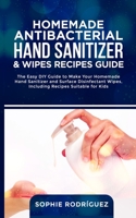 HOMEMADE ANTIBACTERIAL HAND SANITIZER AND WIPES RECIPES GUIDE: The Easy DIY Guide to Make Your Homemade Hand Sanitizer and Surface Disinfectant Wipes,Including Recipes Suitable for Kids B0863TGH6D Book Cover