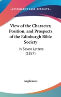 View Of The Character, Position, And Prospects Of The Edinburgh Bible Society: In Seven Letters 1437361080 Book Cover