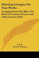 Morning Liturgies For Four Weeks: Compiled From The Bible, The Book Of Common Prayer, And Other Sources 1120649250 Book Cover