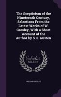 The Scepticism of the Nineteenth Century, Selections from the Latest Works of W. Gresley, with a Short Account of the Author by S.C. Austen 1146891113 Book Cover
