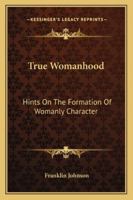 True Womanhood: Hints On The Formation Of Womanly Character 1432529390 Book Cover