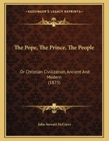 The Pope, The Prince, The People: Or Christian Civilization, Ancient And Modern 0548606390 Book Cover