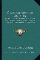 Geographischer Anfang: Oder Kurtze Und Leichte Weise, Die Catholische Jugend In Der Historie Zu Unterrichten (1733) 1104866927 Book Cover