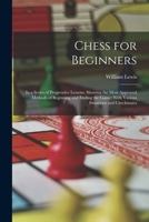 Chess for Beginners: In a Series of Progressive Lessons, Showing the Most Approved Methods of Beginning and Ending the Game; With Various Situations and Checkmates 1017641250 Book Cover