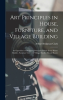 Art Principles in House, Furniture, and Village Building: An Exposition of Designing Principles Which Every House Builder, Furniture User, and Village 1018409939 Book Cover