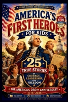 America's First Heroes for Kids: 25 True Stories of Courage, Leadership, and Freedom for America's 250th Anniversary (1776–2026) B0H6LMRCS3 Book Cover