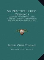 Six Practical Chess Openings: Compiled From Match Games Played By Modern Chess Masters, And Strong Club Players 1104655527 Book Cover