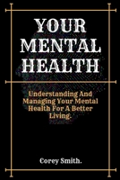 YOUR MENTAL HEALTH.: Understanding And Managing Your Mental Health For A Better Living. B0BHN78LY3 Book Cover