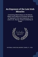 An Exposure of the Late Irish Miracles: Comprising Observations on the Nature, Object and Evidence of Christian Miracles as Opposed to the Late ... to Dr. Murray, Titular Archbishop of Dublin 1376967049 Book Cover