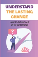Understand The Lasting Change: How To Figure Out What You Dream: Traits Of Decisions B09CB2K8Z2 Book Cover