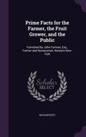 Prime facts for the farmer, the fruit grower, and the public: furnished by John Forman, Esq., farmer and nurseryman, Western New-York 1341466051 Book Cover