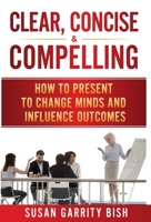 Clear, Concise & Compelling : How to Present to Change Minds and Influence Outcomes 1640857303 Book Cover