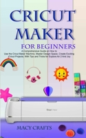 CRICUT MAKER FOR BEGINNERS: A Comprehensive Guide on How to Use the Cricut Maker Machine, Master Design Space, Create Exciting Cricut Projects; With Tips and Tricks for Explore Air 2 And Joy B091NRQCMN Book Cover